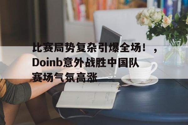 九游娱乐-比赛局势复杂引爆全场！，Doinb意外战胜中国队赛场气氛高涨的简单介绍