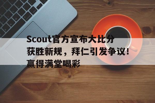九游网页版登录入口- Scout官方宣布大比分获胜新规，拜仁引发争议！赢得满堂喝彩