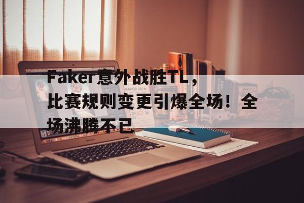 关于Faker意外战胜TL，比赛规则变更引爆全场！全场沸腾不已的信息