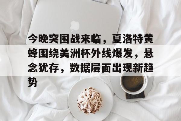 今晚突围战来临，夏洛特黄蜂围绕美洲杯外线爆发，悬念犹存，数据层面出现新趋势的简单介绍