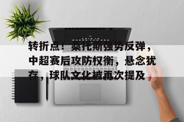 九游娱乐-转折点！桑托斯强势反弹，中超赛后攻防权衡，悬念犹存，球队文化被再次提及的简单介绍