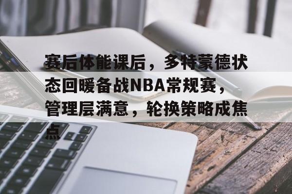 九游官网-关于赛后体能课后，多特蒙德状态回暖备战NBA常规赛，管理层满意，轮换策略成焦点的信息